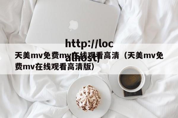天美mv免费mv在线观看高清（天美mv免费mv在线观看高清版）